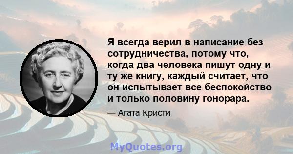 Я всегда верил в написание без сотрудничества, потому что, когда два человека пишут одну и ту же книгу, каждый считает, что он испытывает все беспокойство и только половину гонорара.