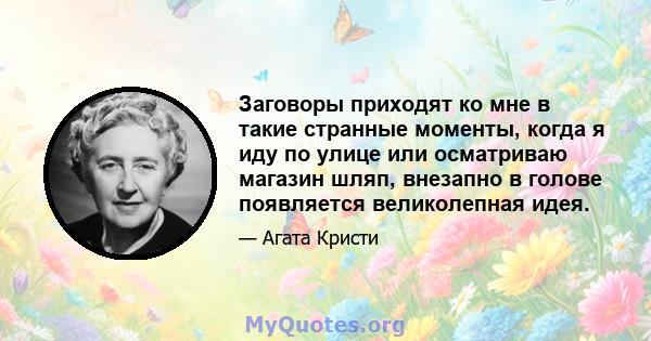 Заговоры приходят ко мне в такие странные моменты, когда я иду по улице или осматриваю магазин шляп, внезапно в голове появляется великолепная идея.