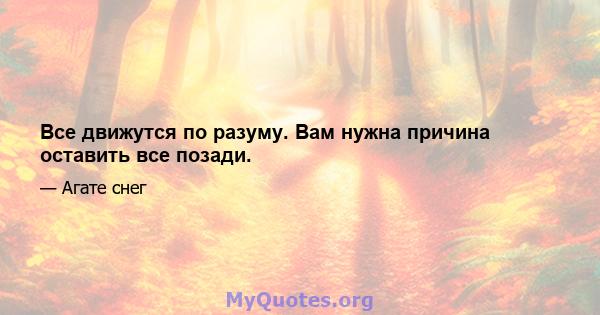 Все движутся по разуму. Вам нужна причина оставить все позади.