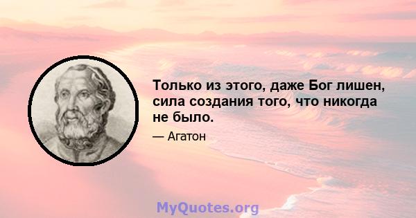 Только из этого, даже Бог лишен, сила создания того, что никогда не было.