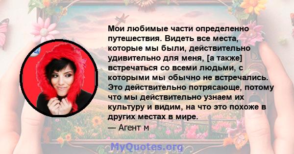 Мои любимые части определенно путешествия. Видеть все места, которые мы были, действительно удивительно для меня, [а также] встречаться со всеми людьми, с которыми мы обычно не встречались. Это действительно потрясающе, 