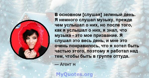 В основном [слушая] зеленый день. Я немного слушал музыку, прежде чем услышал о них, но после того, как я услышал о них, я знал, что музыка - это мое призвание. Я слушал это весь день, и мне это очень понравилось, что я 