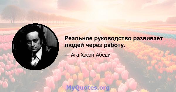 Реальное руководство развивает людей через работу.