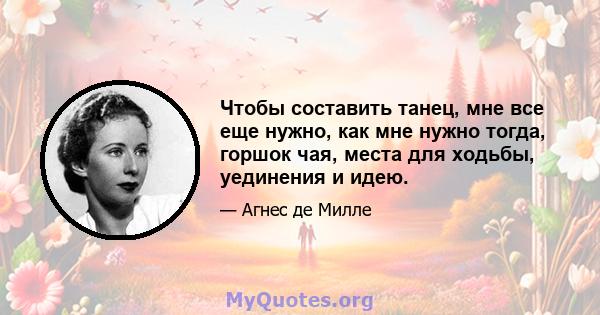 Чтобы составить танец, мне все еще нужно, как мне нужно тогда, горшок чая, места для ходьбы, уединения и идею.