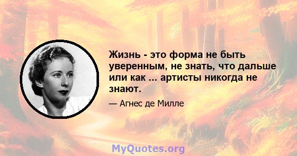 Жизнь - это форма не быть уверенным, не знать, что дальше или как ... артисты никогда не знают.