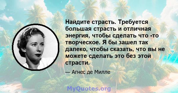 Найдите страсть. Требуется большая страсть и отличная энергия, чтобы сделать что -то творческое. Я бы зашел так далеко, чтобы сказать, что вы не можете сделать это без этой страсти.