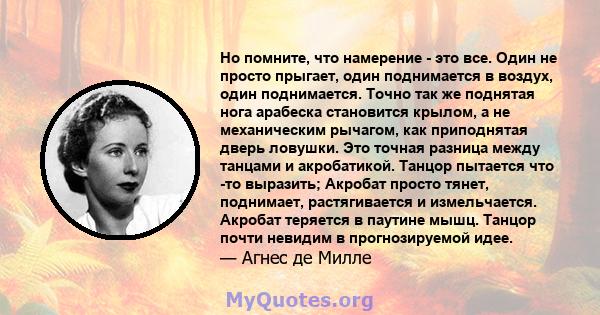 Но помните, что намерение - это все. Один не просто прыгает, один поднимается в воздух, один поднимается. Точно так же поднятая нога арабеска становится крылом, а не механическим рычагом, как приподнятая дверь ловушки.