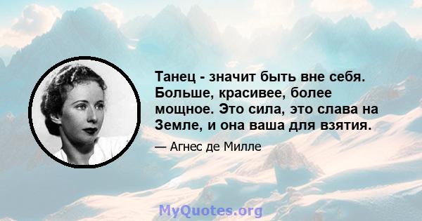 Танец - значит быть вне себя. Больше, красивее, более мощное. Это сила, это слава на Земле, и она ваша для взятия.