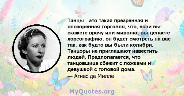 Танцы - это такая презренная и опозоренная торговля, что, если вы скажете врачу или миролю, вы делаете хореографию, он будет смотреть на вас так, как будто вы были колибри. Танцоры не приглашают навестить людей.