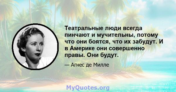 Театральные люди всегда пинчают и мучительны, потому что они боятся, что их забудут. И в Америке они совершенно правы. Они будут.