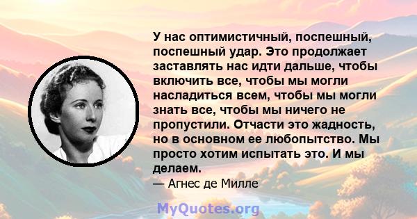 У нас оптимистичный, поспешный, поспешный удар. Это продолжает заставлять нас идти дальше, чтобы включить все, чтобы мы могли насладиться всем, чтобы мы могли знать все, чтобы мы ничего не пропустили. Отчасти это