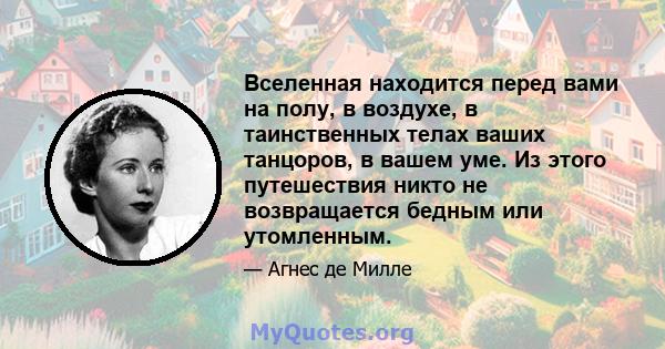 Вселенная находится перед вами на полу, в воздухе, в таинственных телах ваших танцоров, в вашем уме. Из этого путешествия никто не возвращается бедным или утомленным.