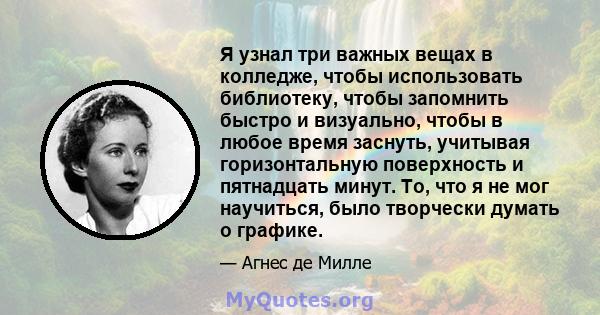 Я узнал три важных вещах в колледже, чтобы использовать библиотеку, чтобы запомнить быстро и визуально, чтобы в любое время заснуть, учитывая горизонтальную поверхность и пятнадцать минут. То, что я не мог научиться,