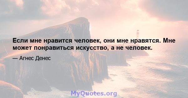 Если мне нравится человек, они мне нравятся. Мне может понравиться искусство, а не человек.