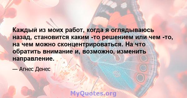 Каждый из моих работ, когда я оглядываюсь назад, становится каким -то решением или чем -то, на чем можно сконцентрироваться. На что обратить внимание и, возможно, изменить направление.