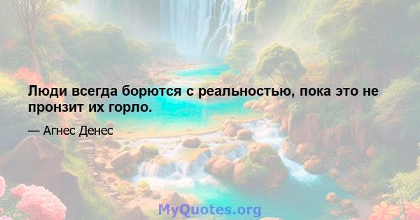 Люди всегда борются с реальностью, пока это не пронзит их горло.