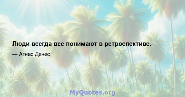 Люди всегда все понимают в ретроспективе.