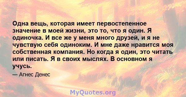 Одна вещь, которая имеет первостепенное значение в моей жизни, это то, что я один. Я одиночка. И все же у меня много друзей, и я не чувствую себя одиноким. И мне даже нравится моя собственная компания. Но когда я один,