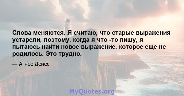 Слова меняются. Я считаю, что старые выражения устарели, поэтому, когда я что -то пишу, я пытаюсь найти новое выражение, которое еще не родилось. Это трудно.