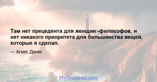 Там нет прецедента для женщин -философов, и нет никакого приоритета для большинства вещей, которые я сделал.