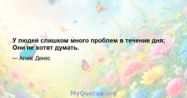 У людей слишком много проблем в течение дня; Они не хотят думать.