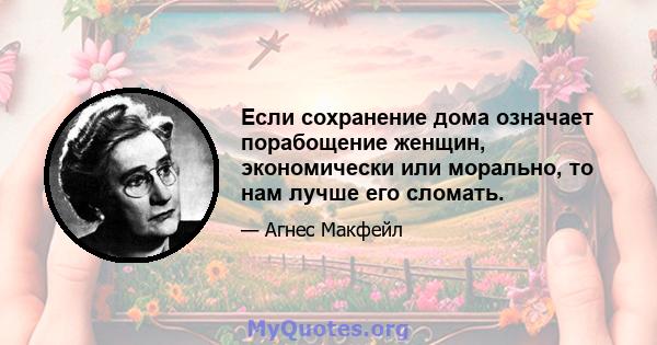 Если сохранение дома означает порабощение женщин, экономически или морально, то нам лучше его сломать.