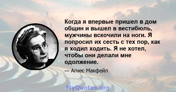 Когда я впервые пришел в дом общин и вышел в вестибюль, мужчины вскочили на ноги. Я попросил их сесть с тех пор, как я ходил ходить. Я не хотел, чтобы они делали мне одолжение.