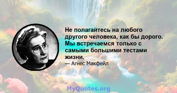 Не полагайтесь на любого другого человека, как бы дорого. Мы встречаемся только с самыми большими тестами жизни.