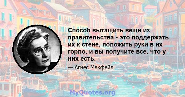 Способ вытащить вещи из правительства - это поддержать их к стене, положить руки в их горло, и вы получите все, что у них есть.