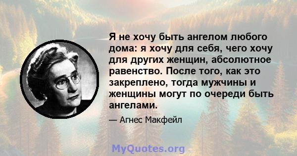 Я не хочу быть ангелом любого дома: я хочу для себя, чего хочу для других женщин, абсолютное равенство. После того, как это закреплено, тогда мужчины и женщины могут по очереди быть ангелами.