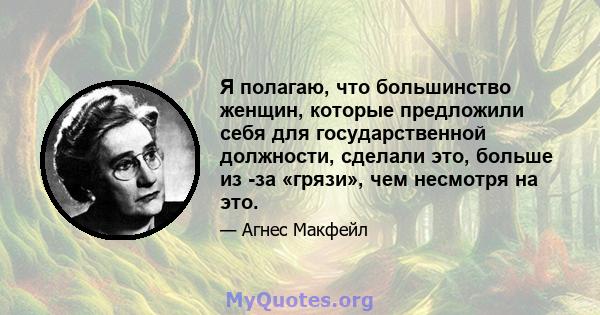 Я полагаю, что большинство женщин, которые предложили себя для государственной должности, сделали это, больше из -за «грязи», чем несмотря на это.