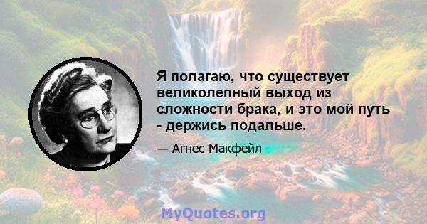 Я полагаю, что существует великолепный выход из сложности брака, и это мой путь - держись подальше.