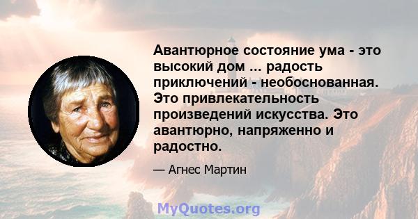 Авантюрное состояние ума - это высокий дом ... радость приключений - необоснованная. Это привлекательность произведений искусства. Это авантюрно, напряженно и радостно.