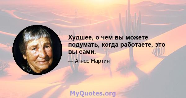 Худшее, о чем вы можете подумать, когда работаете, это вы сами.