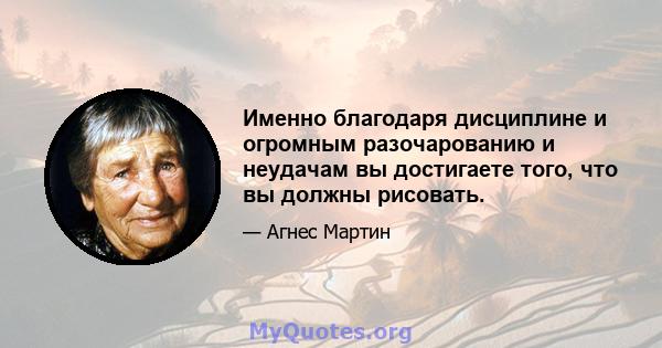 Именно благодаря дисциплине и огромным разочарованию и неудачам вы достигаете того, что вы должны рисовать.