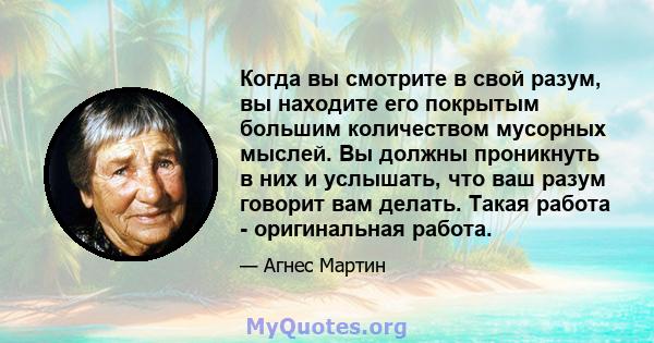 Когда вы смотрите в свой разум, вы находите его покрытым большим количеством мусорных мыслей. Вы должны проникнуть в них и услышать, что ваш разум говорит вам делать. Такая работа - оригинальная работа.