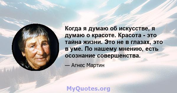 Когда я думаю об искусстве, я думаю о красоте. Красота - это тайна жизни. Это не в глазах, это в уме. По нашему мнению, есть осознание совершенства.