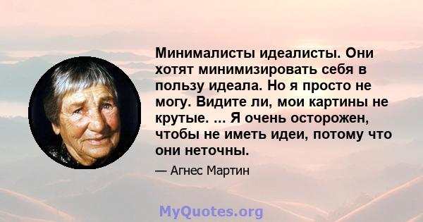 Минималисты идеалисты. Они хотят минимизировать себя в пользу идеала. Но я просто не могу. Видите ли, мои картины не крутые. ... Я очень осторожен, чтобы не иметь идеи, потому что они неточны.