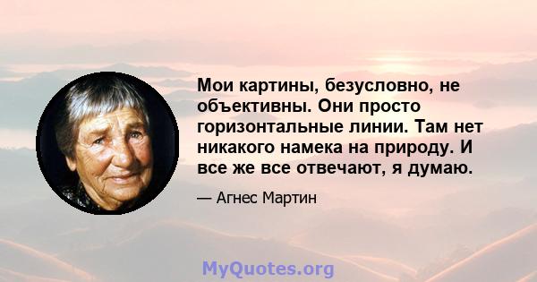 Мои картины, безусловно, не объективны. Они просто горизонтальные линии. Там нет никакого намека на природу. И все же все отвечают, я думаю.