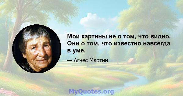 Мои картины не о том, что видно. Они о том, что известно навсегда в уме.