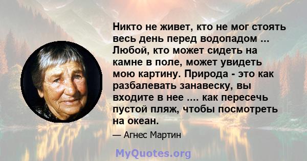 Никто не живет, кто не мог стоять весь день перед водопадом ... Любой, кто может сидеть на камне в поле, может увидеть мою картину. Природа - это как разбалевать занавеску, вы входите в нее .... как пересечь пустой