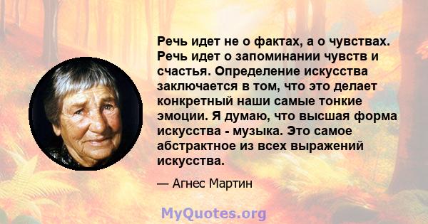 Речь идет не о фактах, а о чувствах. Речь идет о запоминании чувств и счастья. Определение искусства заключается в том, что это делает конкретный наши самые тонкие эмоции. Я думаю, что высшая форма искусства - музыка.