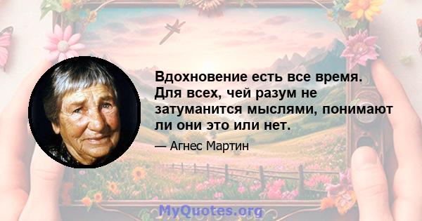 Вдохновение есть все время. Для всех, чей разум не затуманится мыслями, понимают ли они это или нет.