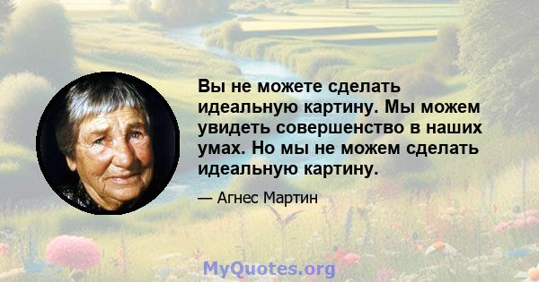 Вы не можете сделать идеальную картину. Мы можем увидеть совершенство в наших умах. Но мы не можем сделать идеальную картину.