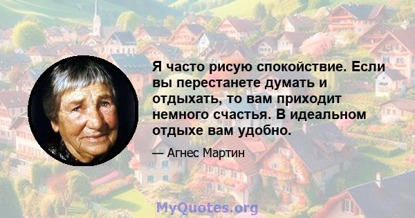 Я часто рисую спокойствие. Если вы перестанете думать и отдыхать, то вам приходит немного счастья. В идеальном отдыхе вам удобно.