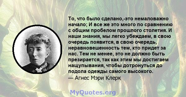 То, что было сделано,-это немаловажно начало; И все же это много по сравнению с общим пробелом прошлого столетия. И наши знания, мы легко убеждаем, в свою очередь появится, в свою очередь, неравновешенность тем, кто