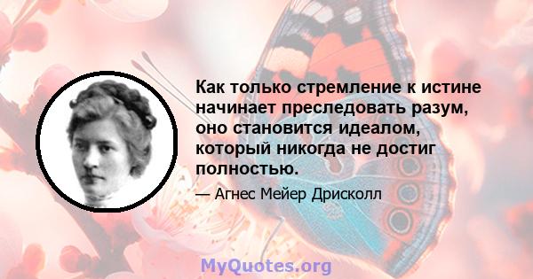 Как только стремление к истине начинает преследовать разум, оно становится идеалом, который никогда не достиг полностью.