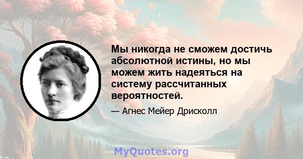 Мы никогда не сможем достичь абсолютной истины, но мы можем жить надеяться на систему рассчитанных вероятностей.