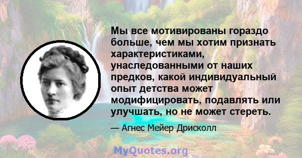 Мы все мотивированы гораздо больше, чем мы хотим признать характеристиками, унаследованными от наших предков, какой индивидуальный опыт детства может модифицировать, подавлять или улучшать, но не может стереть.