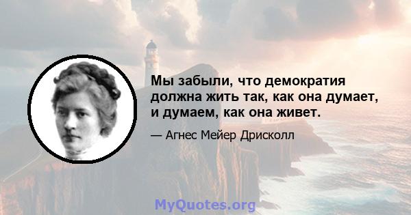 Мы забыли, что демократия должна жить так, как она думает, и думаем, как она живет.